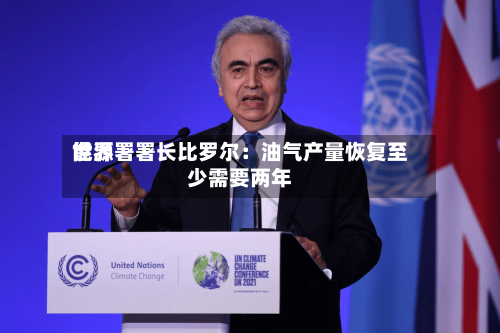 世界
能源署署长比罗尔:油气产量恢复至少需要两年-第3张图片