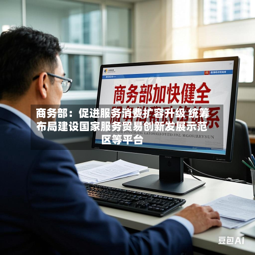 商务部:促进服务消费扩容升级 统筹布局建设国家服务贸易创新发展示范区等平台-第2张图片
