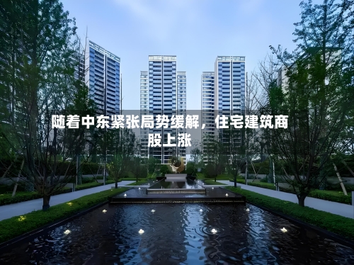 随着中东紧张局势缓解	，住宅建筑商股上涨-第2张图片