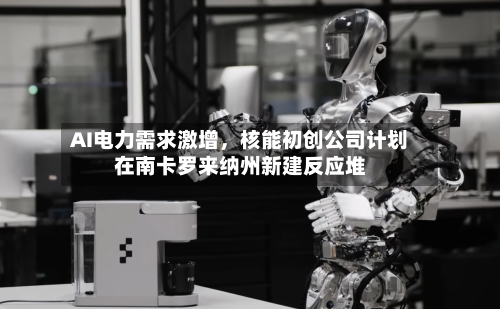 AI电力需求激增	，核能初创公司计划在南卡罗来纳州新建反应堆-第2张图片