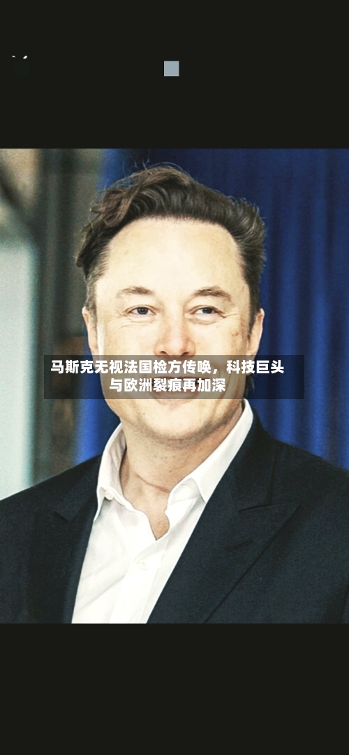 马斯克无视法国检方传唤，科技巨头与欧洲裂痕再加深-第3张图片
