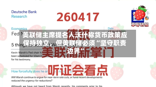 美联储主席提名人沃什称货币政策应保持独立	，但美联储必须“坚守职责边界	”-第2张图片