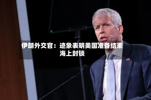 伊朗外交官:迹象表明美国准备结束海上封锁-第2张图片