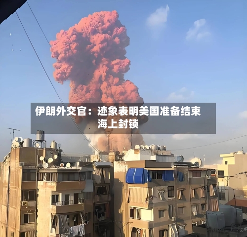 伊朗外交官:迹象表明美国准备结束海上封锁-第3张图片
