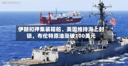 伊朗扣押集装箱船、美国维持海上封锁，布伦特原油涨破100美元-第2张图片