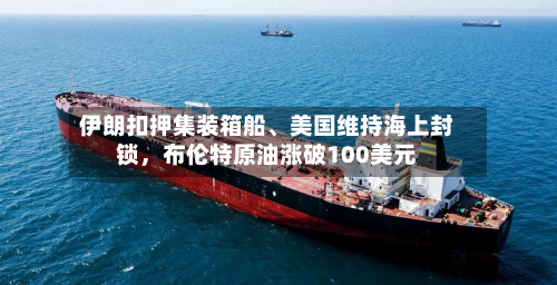 伊朗扣押集装箱船、美国维持海上封锁，布伦特原油涨破100美元-第3张图片