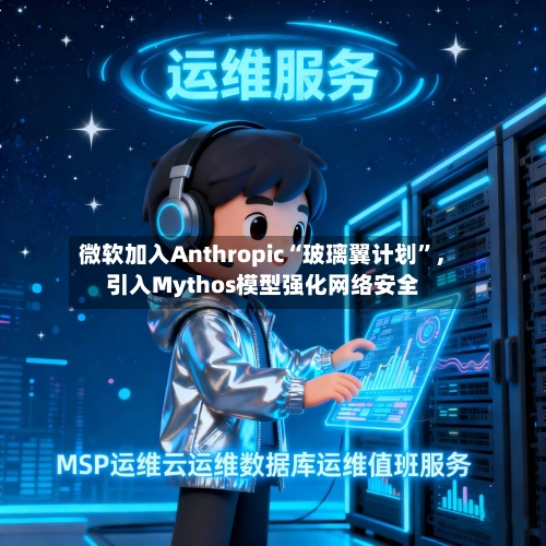 微软加入Anthropic“玻璃翼计划”，引入Mythos模型强化网络安全-第2张图片