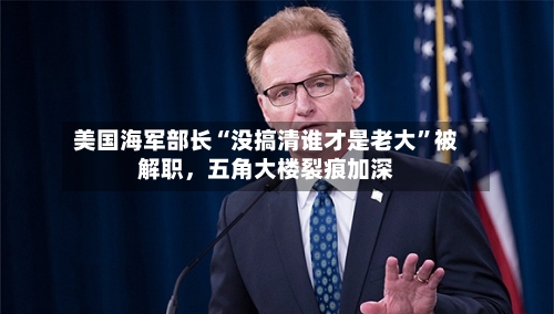美国海军部长“没搞清谁才是老大”被解职，五角大楼裂痕加深-第2张图片