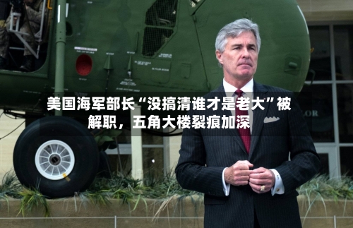 美国海军部长“没搞清谁才是老大”被解职	，五角大楼裂痕加深-第3张图片