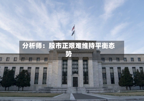 分析师:股市正艰难维持平衡态势-第3张图片