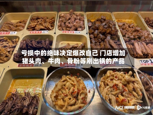 亏损中的绝味决定爆改自己 门店增加猪头肉	、牛肉、骨粉等刚出锅的产品-第2张图片