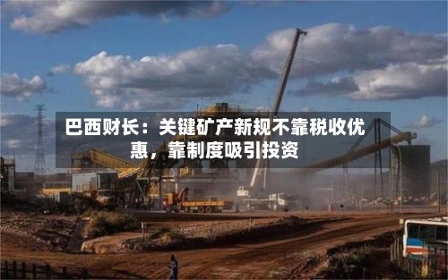 巴西财长：关键矿产新规不靠税收优惠	，靠制度吸引投资-第3张图片