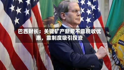 巴西财长：关键矿产新规不靠税收优惠	，靠制度吸引投资-第2张图片