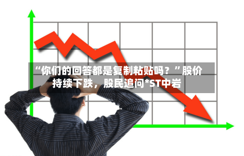 “你们的回答都是复制粘贴吗？”股价持续下跌	，股民追问*ST中岩-第2张图片