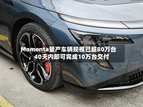 Momenta量产车辆规模已超80万台，40天内即可完成10万台交付-第3张图片
