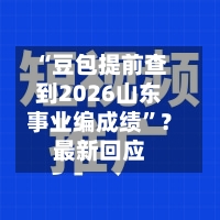 “豆包提前查到2026山东事业编成绩”？最新回应-第3张图片