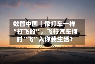 数智中国｜像打车一样“打飞的	”，飞行汽车何时“飞”入你我生活？-第2张图片