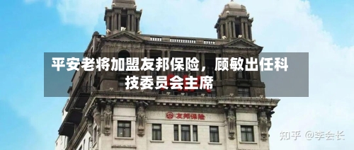 平安老将加盟友邦保险	，顾敏出任科技委员会主席-第2张图片