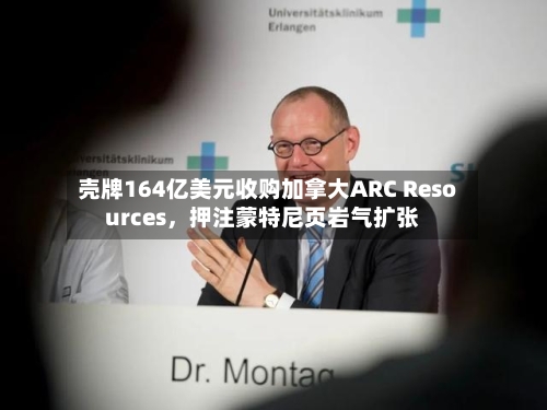 壳牌164亿美元收购加拿大ARC Resources，押注蒙特尼页岩气扩张-第2张图片