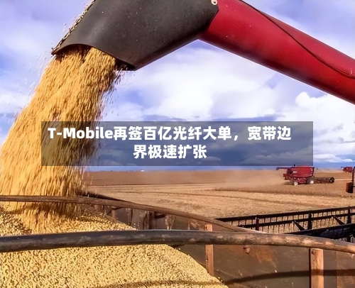 T-Mobile再签百亿光纤大单	，宽带边界极速扩张-第3张图片