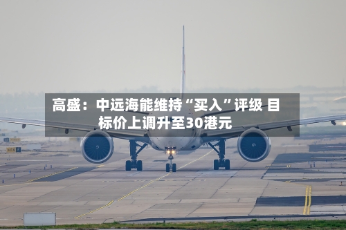 高盛：中远海能维持“买入”评级 目标价上调升至30港元-第3张图片