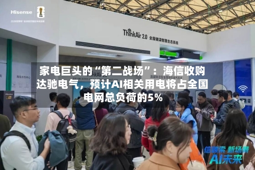 家电巨头的“第二战场”：海信收购达驰电气，预计AI相关用电将占全国电网总负荷的5%-第3张图片