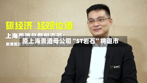 原上海贵酒母公司“ST岩石”将退市-第3张图片