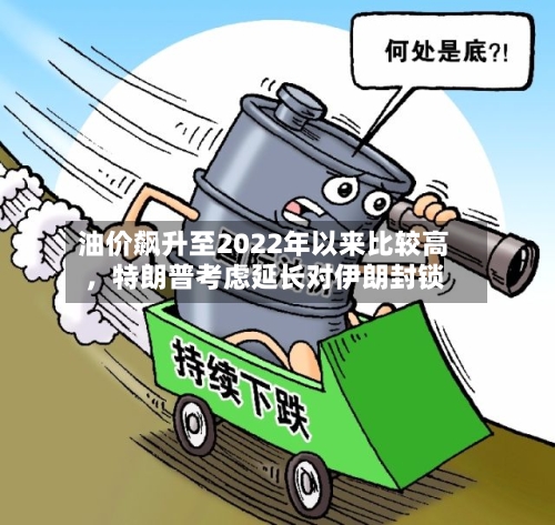 油价飙升至2022年以来比较高，特朗普考虑延长对伊朗封锁-第2张图片