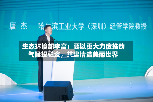 生态环境部李高：要以更大力度推动气候投融资，共建清洁美丽世界-第2张图片