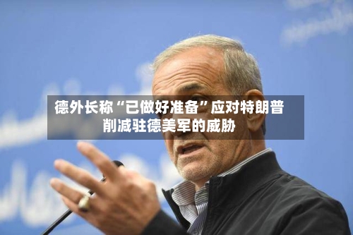 德外长称“已做好准备”应对特朗普削减驻德美军的威胁-第3张图片