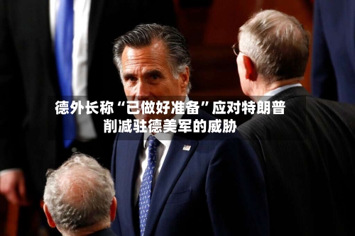 德外长称“已做好准备	”应对特朗普削减驻德美军的威胁-第2张图片