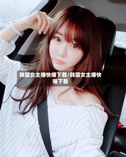 韩国女主播快播下载/韩国女主播快播下载-第3张图片