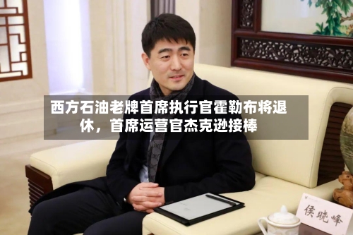 西方石油老牌首席执行官霍勒布将退休，首席运营官杰克逊接棒-第3张图片