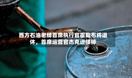 西方石油老牌首席执行官霍勒布将退休，首席运营官杰克逊接棒-第2张图片