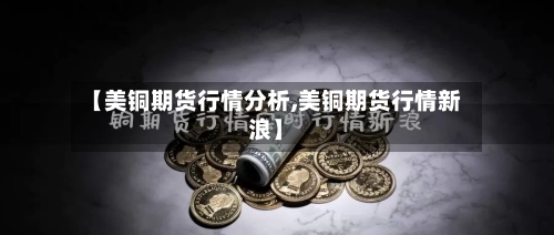 【美铜期货行情分析,美铜期货行情新浪】