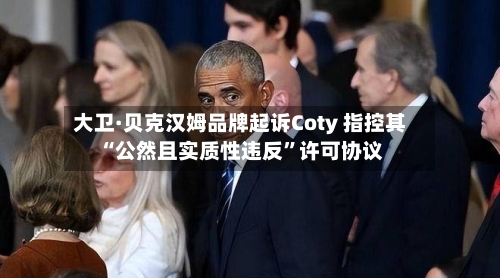 大卫·贝克汉姆品牌起诉Coty 指控其“公然且实质性违反	”许可协议-第3张图片