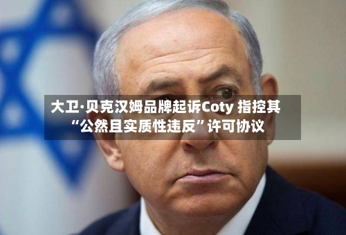 大卫·贝克汉姆品牌起诉Coty 指控其“公然且实质性违反”许可协议-第2张图片