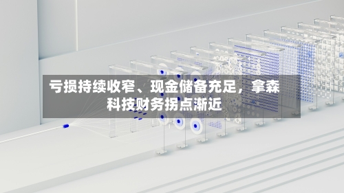 亏损持续收窄、现金储备充足，拿森科技财务拐点渐近-第2张图片