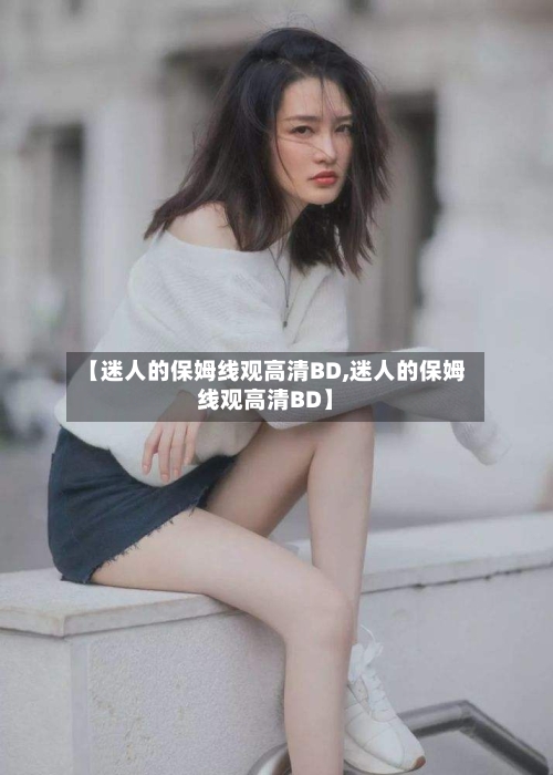 【迷人的保姆线观高清BD,迷人的保姆线观高清BD】-第2张图片