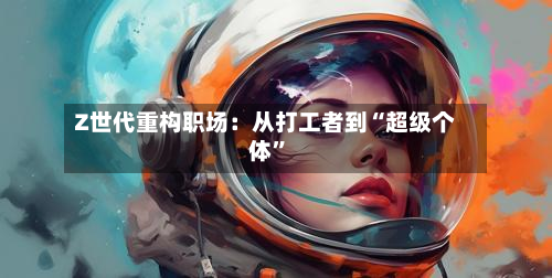 Z世代重构职场：从打工者到“超级个体	”-第2张图片