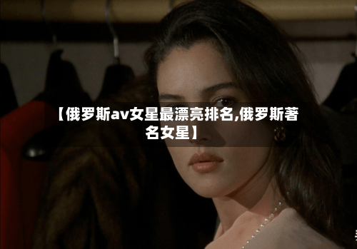 【俄罗斯av女星最漂亮排名,俄罗斯著名女星】