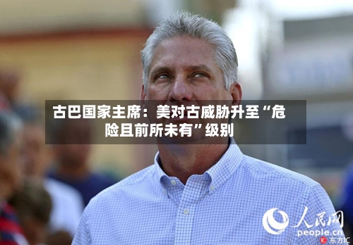 古巴国家主席：美对古威胁升至“危险且前所未有”级别-第2张图片