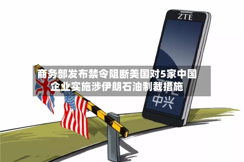 商务部发布禁令阻断美国对5家中国企业实施涉伊朗石油制裁措施