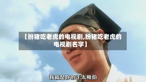 【扮猪吃老虎的电视剧,扮猪吃老虎的电视剧名字】-第2张图片