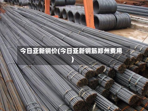 今日亚新钢价(今日亚新钢筋郑州费用)-第2张图片