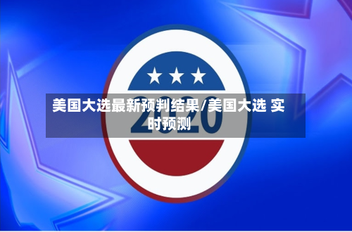 美国大选最新预判结果/美国大选 实时预测