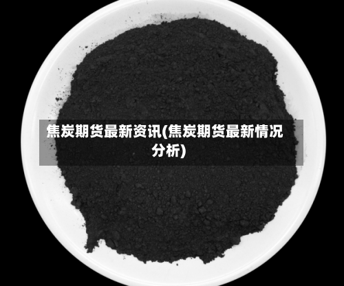 焦炭期货最新资讯(焦炭期货最新情况分析)