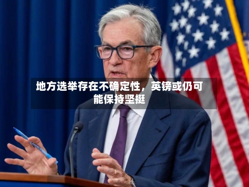 地方选举存在不确定性	，英镑或仍可能保持坚挺-第2张图片