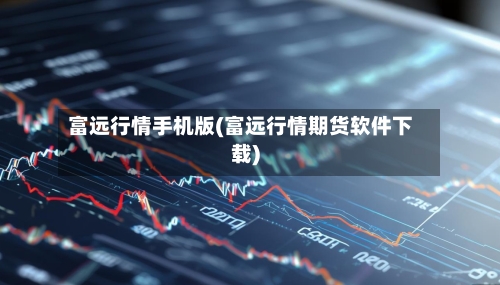 富远行情手机版(富远行情期货软件下载)