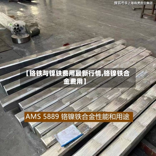 【铬铁与镍铁费用最新行情,铬镍铁合金费用】